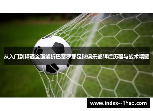 从入门到精通全面解析巴塞罗那足球俱乐部辉煌历程与战术精髓 从入门到精通全面解析巴塞罗那足球俱乐部辉煌历程与战术精髓