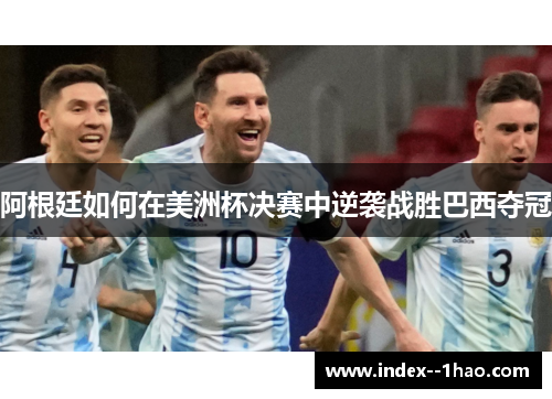阿根廷如何在美洲杯决赛中逆袭战胜巴西夺冠 阿根廷如何在美洲杯决赛中逆袭战胜巴西夺冠