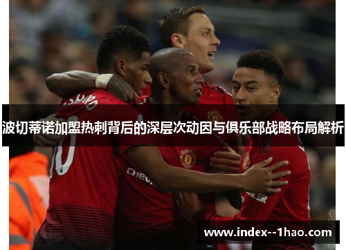 波切蒂诺加盟热刺背后的深层次动因与俱乐部战略布局解析