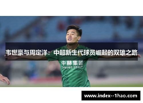 韦世豪与周定洋:中超新生代球员崛起的双雄之路 韦世豪与周定洋:中超新生代球员崛起的双雄之路
