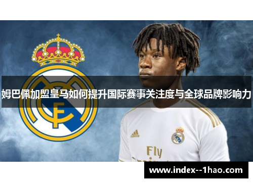 姆巴佩加盟皇马如何提升国际赛事关注度与全球品牌影响力 姆巴佩加盟皇马如何提升国际赛事关注度与全球品牌影响力