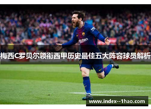 梅西C罗贝尔领衔西甲历史最佳五大阵容球员解析