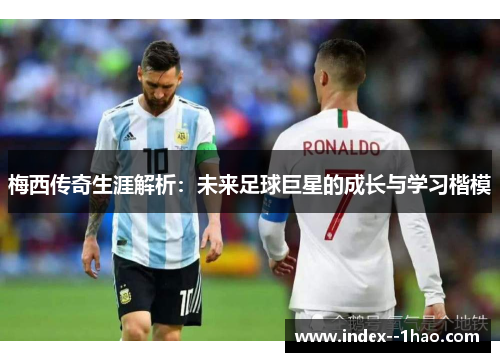 梅西传奇生涯解析:未来足球巨星的成长与学习楷模 梅西传奇生涯解析:未来足球巨星的成长与学习楷模