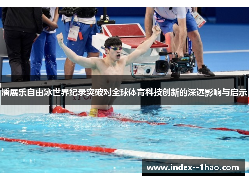 潘展乐自由泳世界纪录突破对全球体育科技创新的深远影响与启示