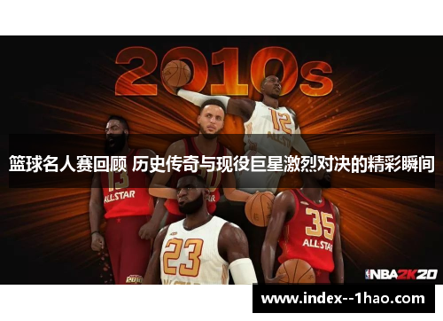 篮球名人赛回顾 历史传奇与现役巨星激烈对决的精彩瞬间