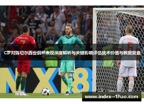C罗对阵切尔西世俱杯表现深度解析与关键影响评估战术价值与数据复盘
