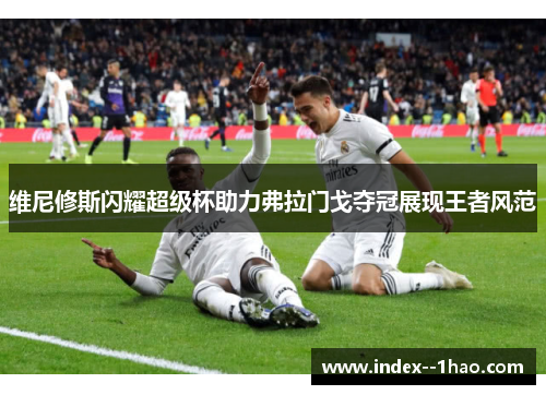维尼修斯闪耀超级杯助力弗拉门戈夺冠展现王者风范 维尼修斯闪耀超级杯助力弗拉门戈夺冠展现王者风范