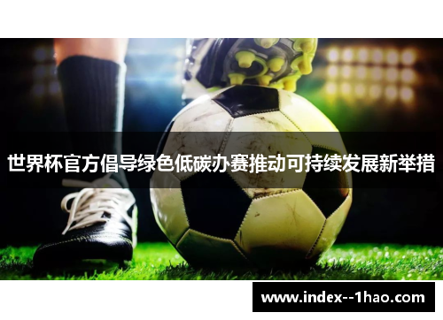 世界杯官方倡导绿色低碳办赛推动可持续发展新举措 世界杯官方倡导绿色低碳办赛推动可持续发展新举措