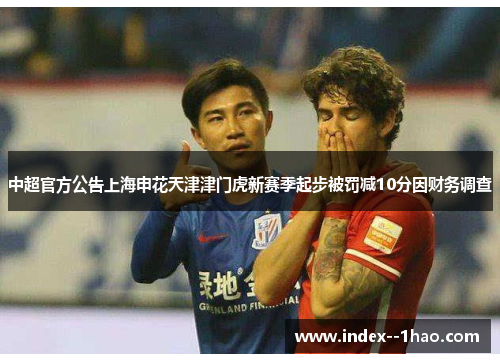 中超官方公告上海申花天津津门虎新赛季起步被罚减10分因财务调查 中超官方公告上海申花天津津门虎新赛季起步被罚减10分因财务调查