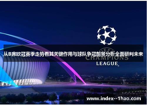 从B席欧冠赛季走势看其关键作用与球队争冠前景分析全面研判未来 从B席欧冠赛季走势看其关键作用与球队争冠前景分析全面研判未来