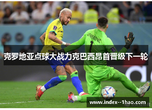 克罗地亚点球大战力克巴西昂首晋级下一轮 克罗地亚点球大战力克巴西昂首晋级下一轮