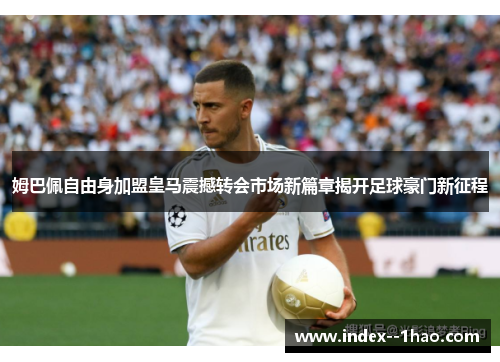 姆巴佩自由身加盟皇马震撼转会市场新篇章揭开足球豪门新征程
