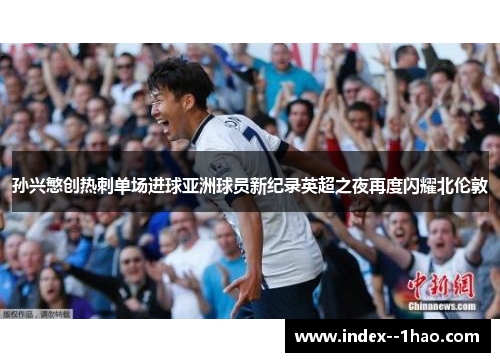 孙兴慜创热刺单场进球亚洲球员新纪录英超之夜再度闪耀北伦敦 孙兴慜创热刺单场进球亚洲球员新纪录英超之夜再度闪耀北伦敦