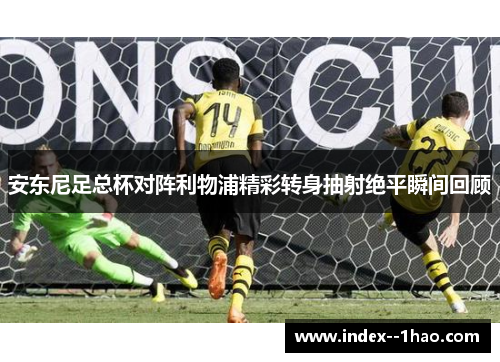 安东尼足总杯对阵利物浦精彩转身抽射绝平瞬间回顾 安东尼足总杯对阵利物浦精彩转身抽射绝平瞬间回顾