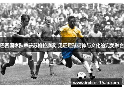 巴西国家队荣获苏格拉底奖 见证足球精神与文化的完美融合