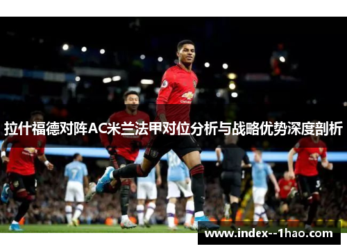 拉什福德对阵AC米兰法甲对位分析与战略优势深度剖析
