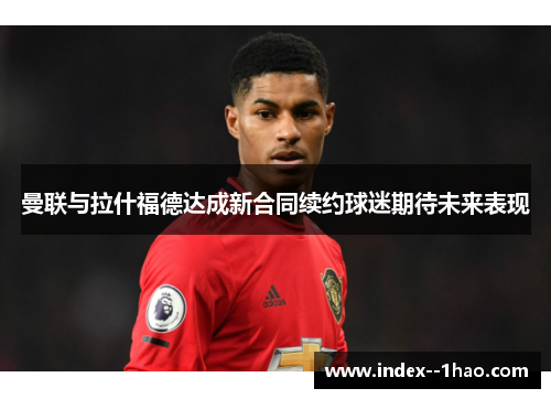 曼联与拉什福德达成新合同续约球迷期待未来表现