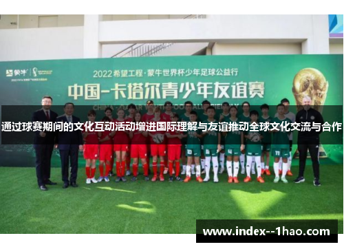 通过球赛期间的文化互动活动增进国际理解与友谊推动全球文化交流与合作