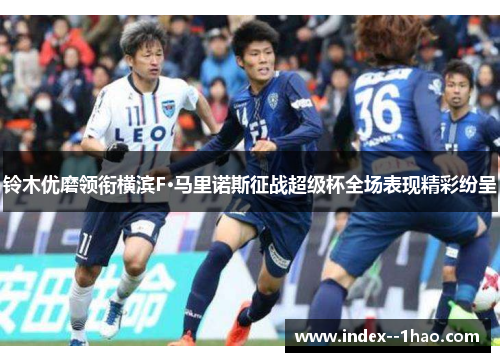 铃木优磨领衔横滨F·马里诺斯征战超级杯全场表现精彩纷呈 铃木优磨领衔横滨F·马里诺斯征战超级杯全场表现精彩纷呈