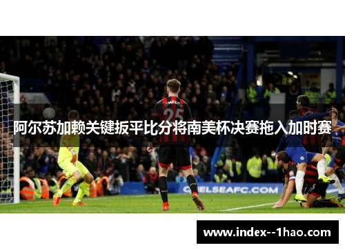 阿尔苏加赖关键扳平比分将南美杯决赛拖入加时赛 阿尔苏加赖关键扳平比分将南美杯决赛拖入加时赛