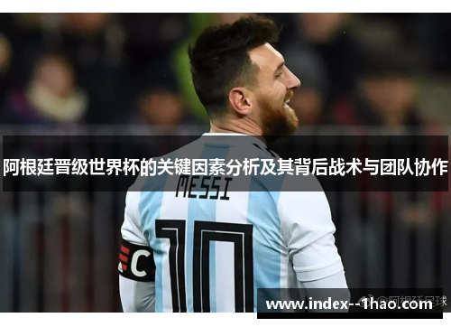 阿根廷晋级世界杯的关键因素分析及其背后战术与团队协作 阿根廷晋级世界杯的关键因素分析及其背后战术与团队协作