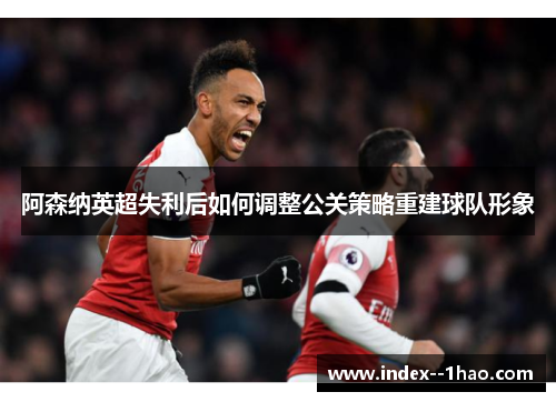 阿森纳英超失利后如何调整公关策略重建球队形象 阿森纳英超失利后如何调整公关策略重建球队形象