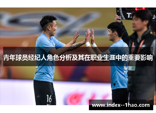 青年球员经纪人角色分析及其在职业生涯中的重要影响 青年球员经纪人角色分析及其在职业生涯中的重要影响