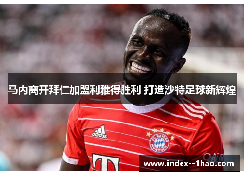 马内离开拜仁加盟利雅得胜利 打造沙特足球新辉煌 马内离开拜仁加盟利雅得胜利 打造沙特足球新辉煌