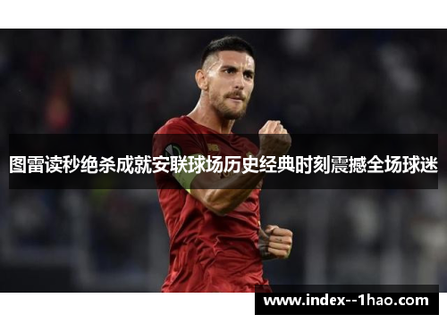 图雷读秒绝杀成就安联球场历史经典时刻震撼全场球迷 图雷读秒绝杀成就安联球场历史经典时刻震撼全场球迷