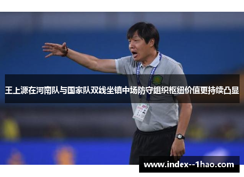 王上源在河南队与国家队双线坐镇中场防守组织枢纽价值更持续凸显 王上源在河南队与国家队双线坐镇中场防守组织枢纽价值更持续凸显