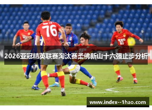2026亚冠精英联赛淘汰赛柔佛新山十六强止步分析