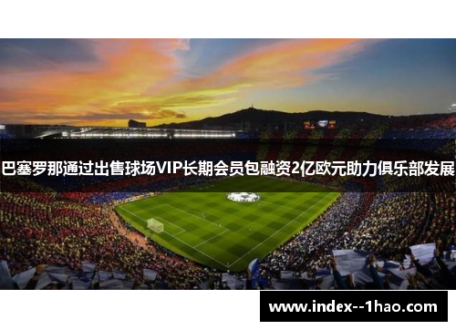 巴塞罗那通过出售球场VIP长期会员包融资2亿欧元助力俱乐部发展 巴塞罗那通过出售球场VIP长期会员包融资2亿欧元助力俱乐部发展
