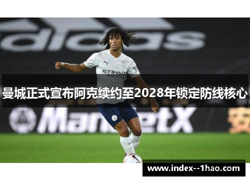 曼城正式宣布阿克续约至2028年锁定防线核心