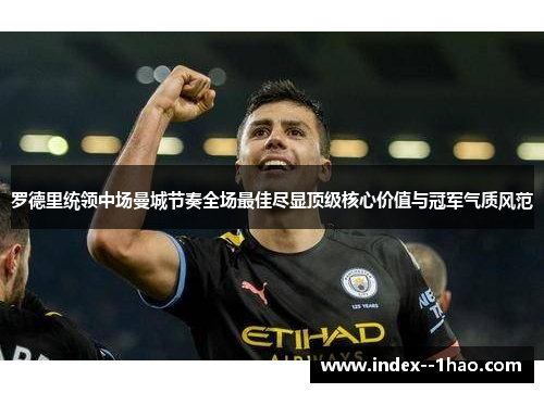 罗德里统领中场曼城节奏全场最佳尽显顶级核心价值与冠军气质风范