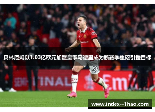 贝林厄姆以1.03亿欧元加盟皇家马德里成为新赛季重磅引援目标 贝林厄姆以1.03亿欧元加盟皇家马德里成为新赛季重磅引援目标